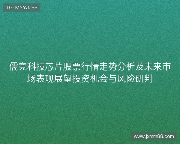 儒竞科技芯片股票行情走势分析及未来市场表现展望投资机会与风险研判 儒竞科技芯片股票行情走势分析及未来市场表现展望投资机会与风险研判
