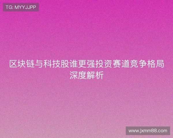 区块链与科技股谁更强投资赛道竞争格局深度解析