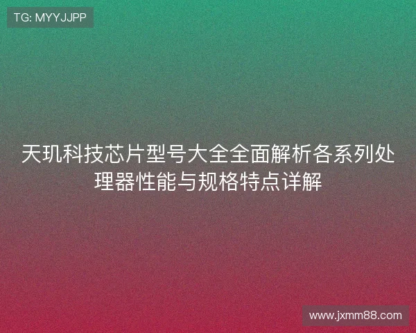 天玑科技芯片型号大全全面解析各系列处理器性能与规格特点详解 天玑科技芯片型号大全全面解析各系列处理器性能与规格特点详解